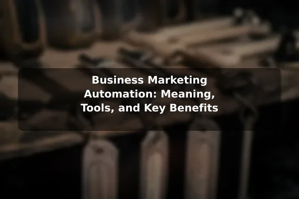 Business Marketing Automation: Meaning, Tools, and Key Benefits