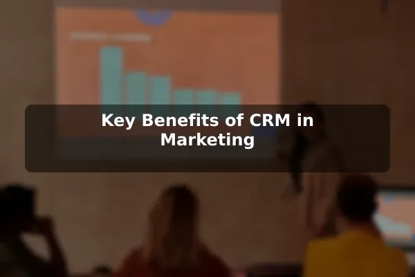 Key Benefits of CRM in Marketing