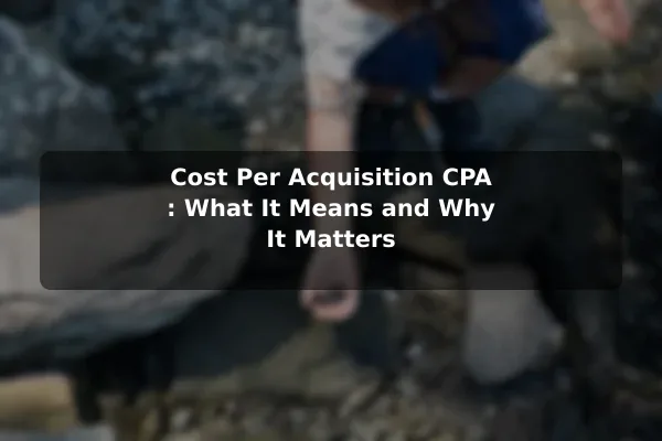 Cost Per Acquisition (CPA): What It Means and Why It Matters