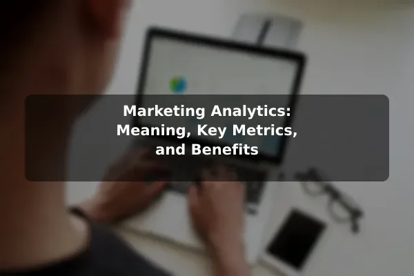 Marketing Analytics: Meaning, Key Metrics, and Benefits