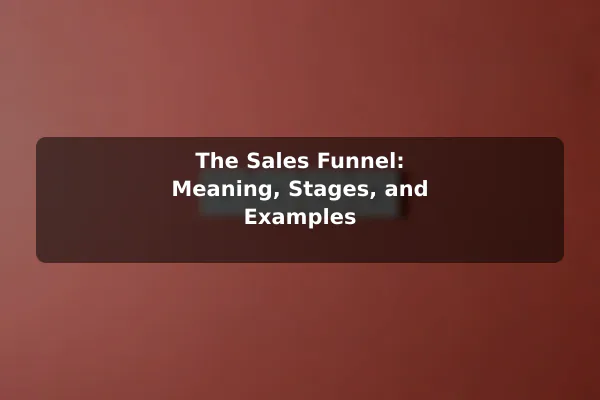 The Sales Funnel: Meaning, Stages, and Examples