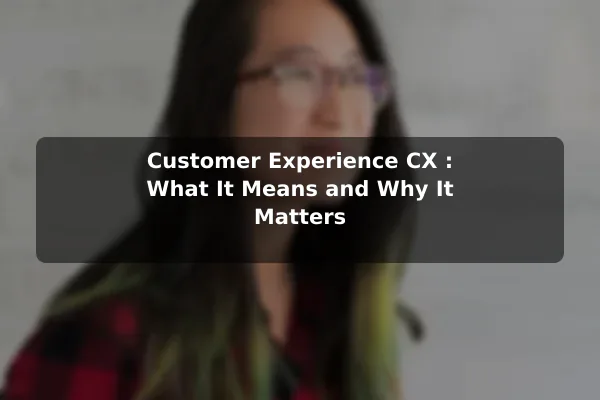 Customer Experience (CX): What It Means and Why It Matters