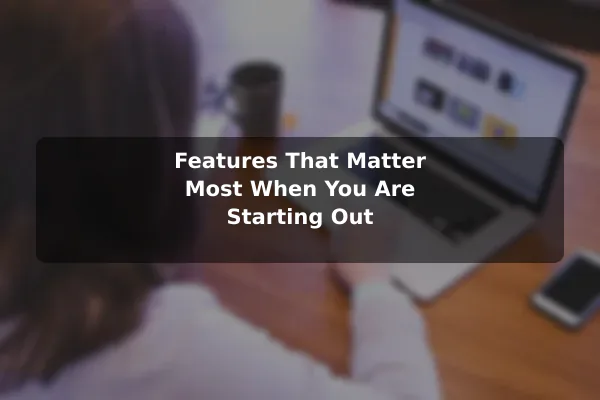 Features That Matter Most When You Are Starting Out