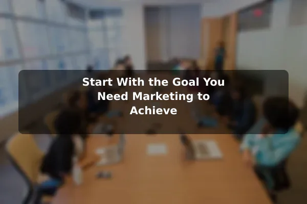 Start With the Goal You Need Marketing to Achieve
