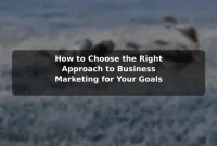 How to Choose the Right Approach to Business Marketing for Your Goals How to Choose the Right Approach to Business Marketing for Your Goals