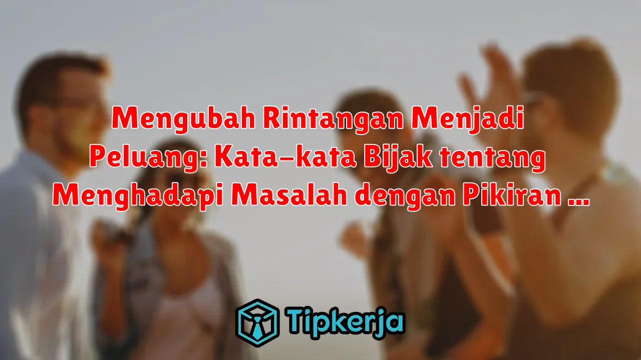 Mengubah Rintangan Menjadi Peluang: Kata-kata Bijak tentang Menghadapi Masalah dengan Pikiran Positif